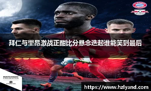 拜仁与里昂激战正酣比分悬念迭起谁能笑到最后
