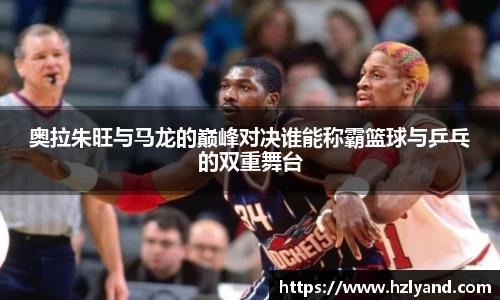奥拉朱旺与马龙的巅峰对决谁能称霸篮球与乒乓的双重舞台
